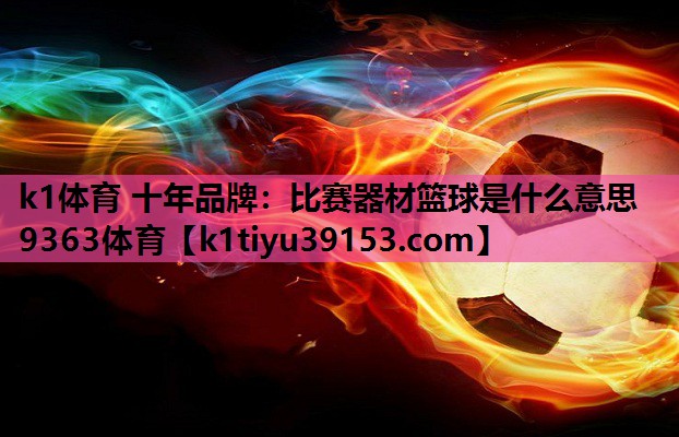 k1体育 十年品牌：比赛器材篮球是什么意思9363体育