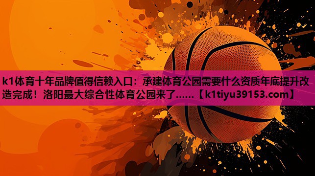 k1体育十年品牌值得信赖入口：承建体育公园需要什么资质年底提升改造完成！洛阳最大综合性体育公园来了……