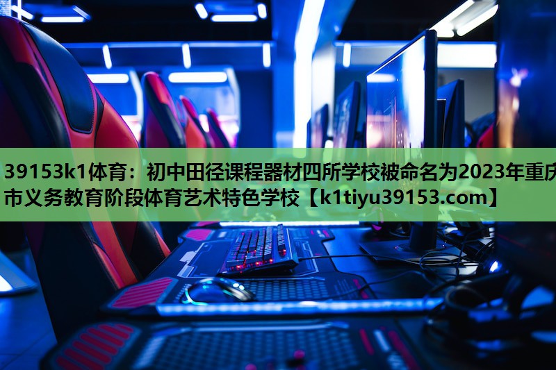 39153k1体育：初中田径课程器材四所学校被命名为2023年重庆市义务教育阶段体育艺术特色学校