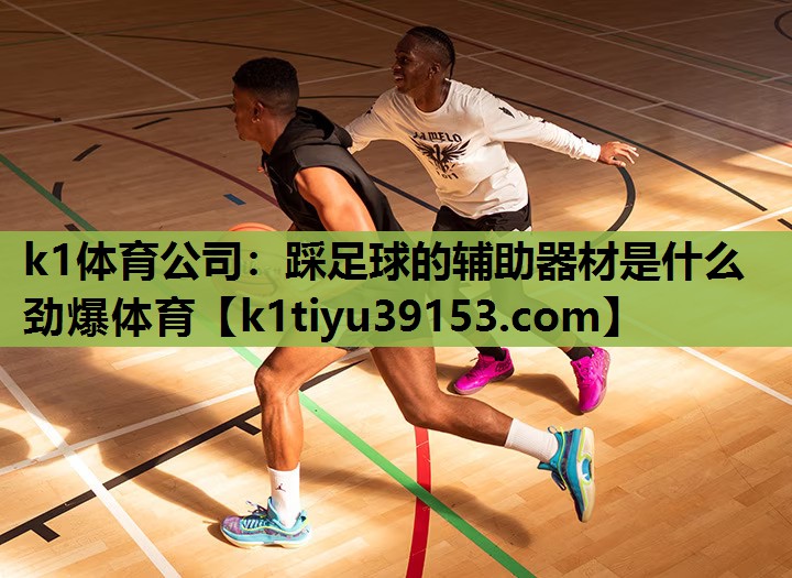 k1体育公司：踩足球的辅助器材是什么劲爆体育