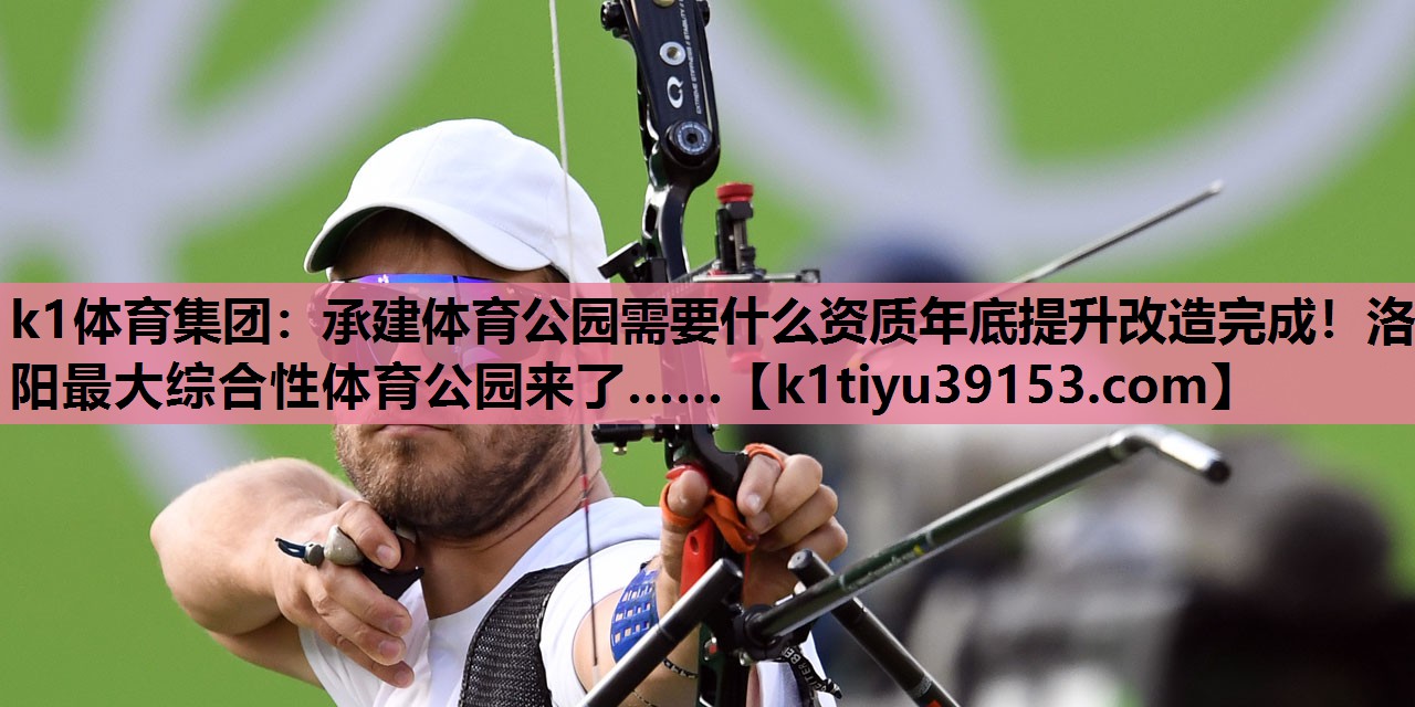 k1体育集团：承建体育公园需要什么资质年底提升改造完成！洛阳最大综合性体育公园来了……