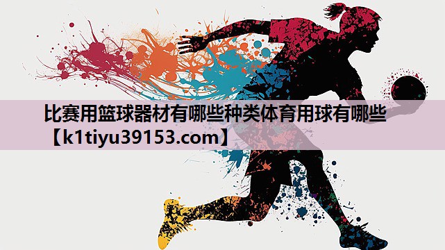 比赛用篮球器材有哪些种类体育用球有哪些