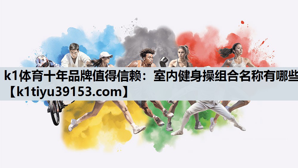 k1体育十年品牌值得信赖：室内健身操组合名称有哪些
