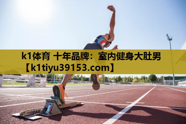 k1体育 十年品牌：室内健身大肚男