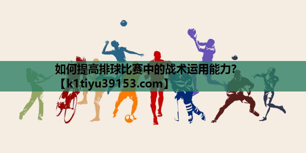 如何提高排球比赛中的战术运用能力？