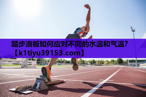 踏步浪板如何应对不同的水温和气温？