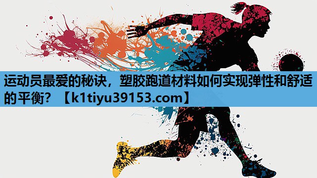 运动员最爱的秘诀，塑胶跑道材料如何实现弹性和舒适的平衡？