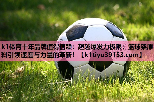 超越爆发力极限：篮球架原料引领速度与力量的革新！