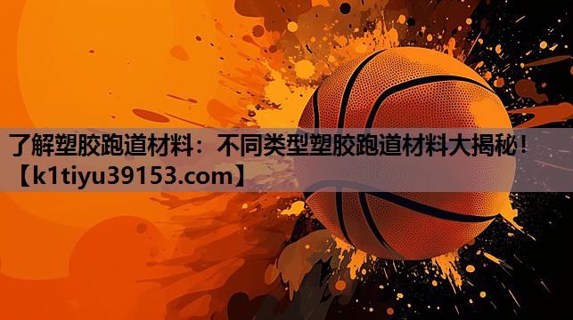 了解塑胶跑道材料：不同类型塑胶跑道材料大揭秘！